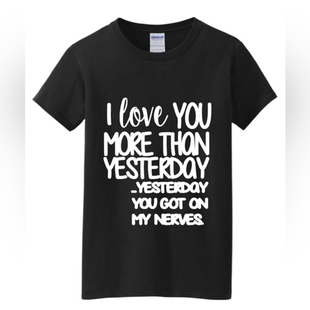 I LOVE YOU MORE THAN YESTERDAY - YESTERDAY YOU GOT ON MY NERVES T shirt